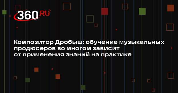 Композитор Дробыш: обучение музыкальных продюсеров во многом зависит от применения знаний на практике