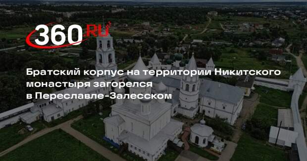 Братский корпус на территории Никитского монастыря загорелся в Переславле-Залесском