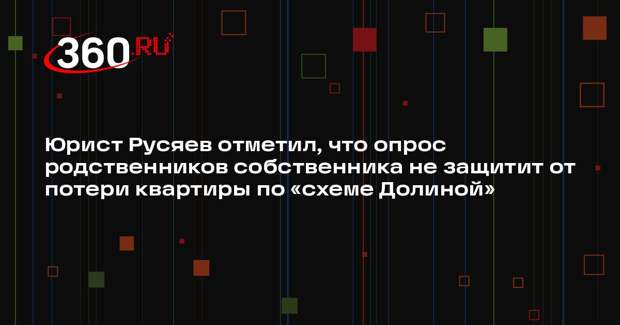 Юрист Русяев отметил, что опрос родственников собственника не защитит от потери квартиры по «схеме Долиной»