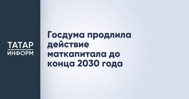 Госдума продлила действие маткапитала до конца 2030 года