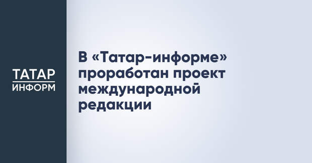 В «Татар-информе» проработан проект международной редакции