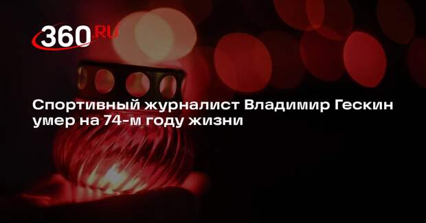 Спортивный журналист Владимир Гескин умер на 74-м году жизни
