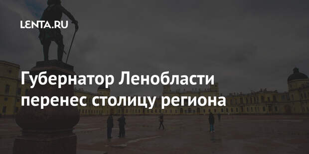 Губернатор Ленобласти перенес столицу региона