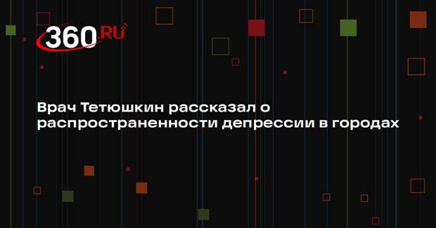Врач Тетюшкин рассказал о распространенности депрессии в городах
