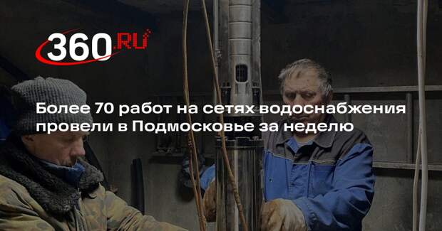 Более 70 работ на сетях водоснабжения провели в Подмосковье за неделю