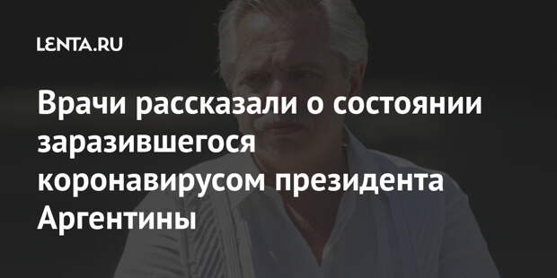 Врачи рассказали о состоянии заразившегося коронавирусом президента Аргентины