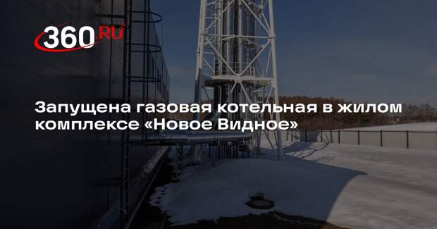 Запущена газовая котельная в жилом комплексе «Новое Видное»