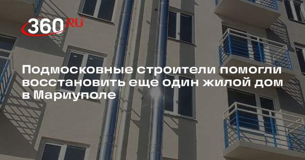 Подмосковные строители помогли восстановить еще один жилой дом в Мариуполе