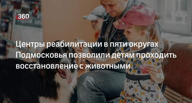 Центры реабилитации в пяти округах Подмосковья позволили детям проходить восстановление с животными
