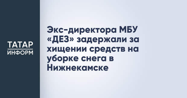 Экс-директора МБУ «ДЕЗ» задержали за хищении средств на уборке снега в Нижнекамске