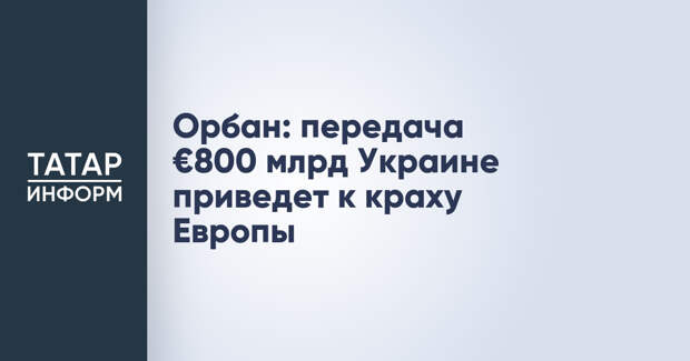 Орбан: передача €800 млрд Украине приведет к краху Европы