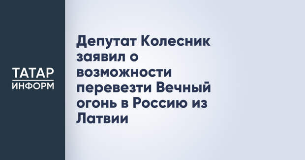 Депутат Колесник заявил о возможности перевезти Вечный огонь в Россию из Латвии