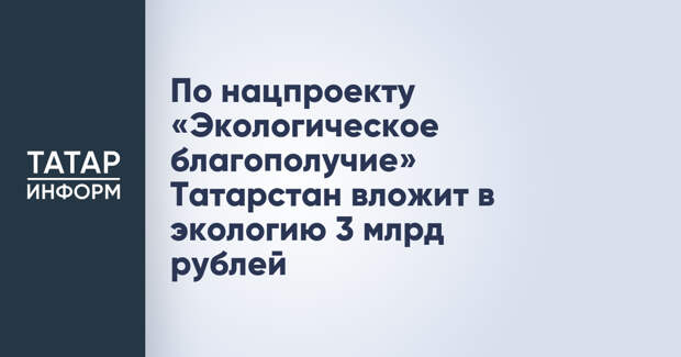 По нацпроекту «Экологическое благополучие» Татарстан вложит в экологию 3 млрд рублей
