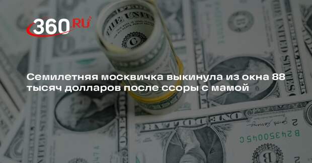 Семилетняя москвичка выкинула из окна 88 тысяч долларов после ссоры с мамой