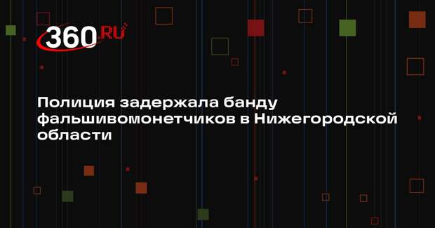 Полиция задержала банду фальшивомонетчиков в Нижегородской области