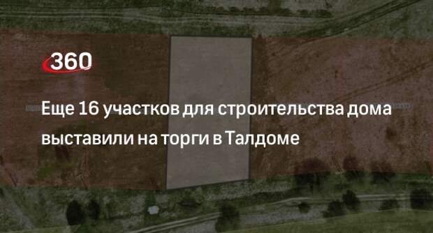 Еще 16 участков для строительства дома выставили на торги в Талдоме