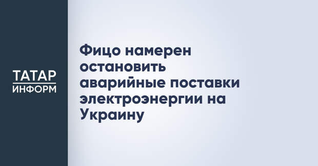 Фицо намерен остановить аварийные поставки электроэнергии на Украину
