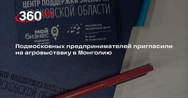 Подмосковных предпринимателей пригласили на агровыставку в Монголию