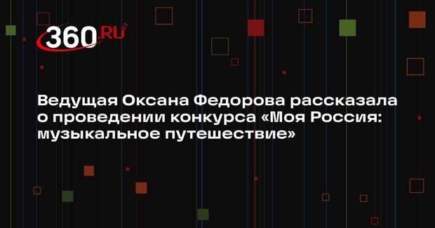 Ведущая Оксана Федорова рассказала о проведении конкурса «Моя Россия: музыкальное путешествие»