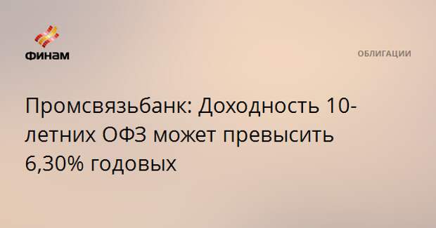 Промсвязьбанк: Доходность 10-летних ОФЗ может превысить 6,30% годовых