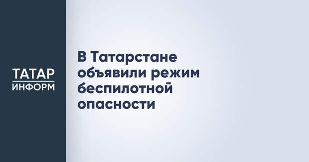 В Татарстане объявили режим беспилотной опасности