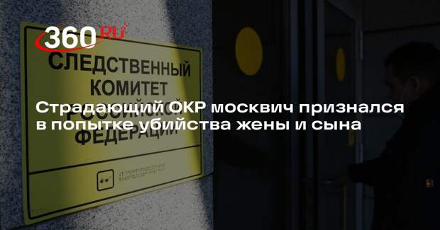 Страдающий ОКР москвич признался в попытке убийства жены и сына