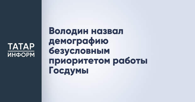 Володин назвал демографию безусловным приоритетом работы Госдумы