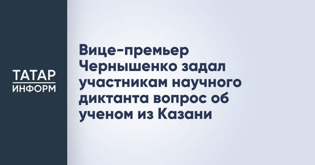 Вице-премьер Чернышенко задал участникам научного диктанта вопрос об ученом из Казани