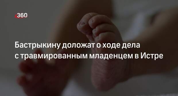 Глава СК проконтролирует расследование дела о переломах у ребенка в Истре