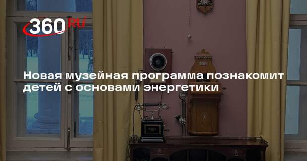 Новая музейная программа познакомит детей с основами энергетики