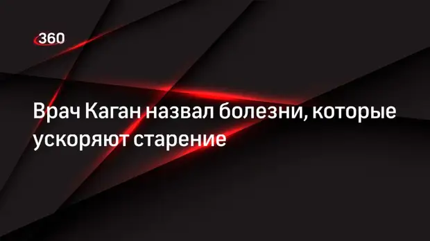 Врач Каган назвал болезни, которые ускоряют старение