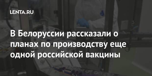 В Белоруссии рассказали о планах по производству еще одной российской вакцины
