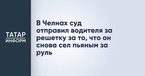 В Челнах суд отправил водителя за решетку за то, что он снова сел пьяным за руль