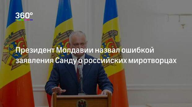 Президент Молдавии назвал ошибкой заявления Санду о российских миротворцах