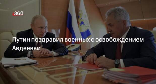 Песков заявил о поздравлении Путина российских военных с освобождением Авдеевки