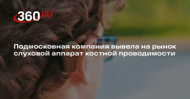 Подмосковная компания вывела на рынок слуховой аппарат костной проводимости