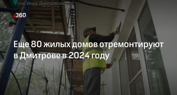 Еще 80 жилых домов отремонтируют в Дмитрове в 2024 году