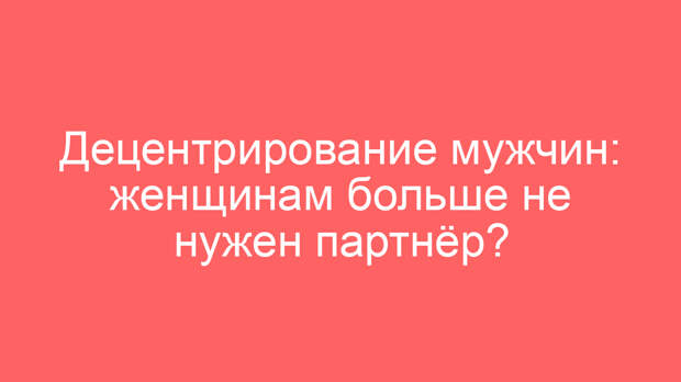 Децентрирование мужчин: женщинам больше не нужен партнёр?