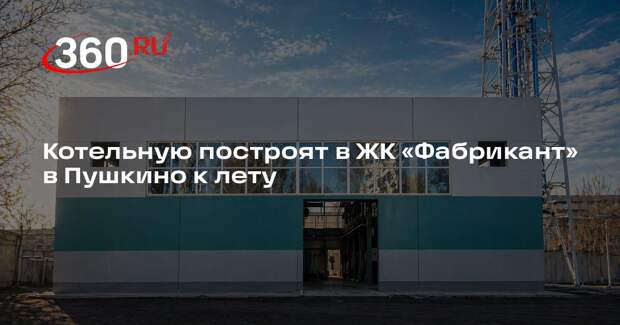 Котельную построят в ЖК «Фабрикант» в Пушкино к лету