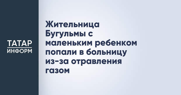 Жительница Бугульмы с маленьким ребенком попали в больницу из-за отравления газом