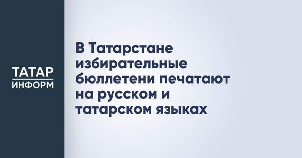 В Татарстане избирательные бюллетени печатают на русском и татарском языках