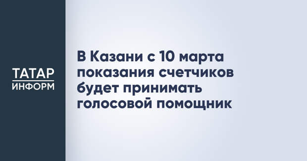 В Казани с 10 марта показания счетчиков будет принимать голосовой помощник