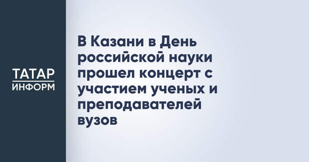 В Казани в День российской науки прошел концерт с участием ученых и преподавателей вузов