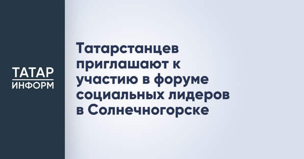 Татарстанцев приглашают к участию в форуме социальных лидеров в Солнечногорске