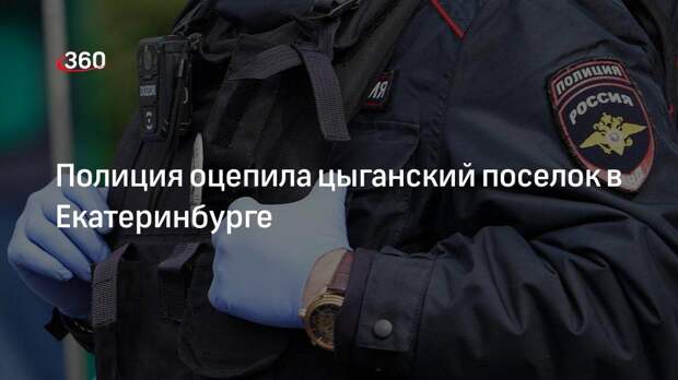 Полиция оцепила цыганский поселок в Екатеринбурге