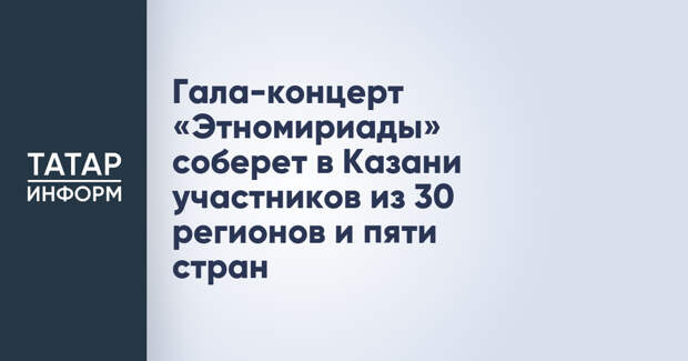 Гала-концерт «Этномириады» соберет в Казани участников из 30 регионов и пяти стран