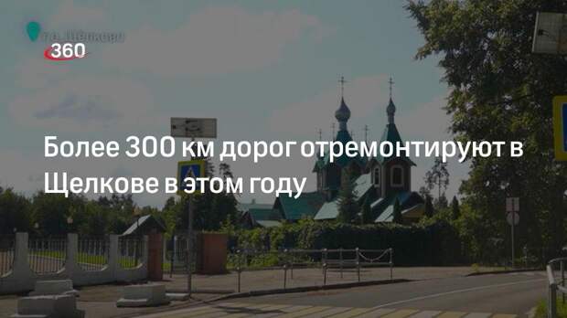 Более 300 км дорог отремонтируют в Щелкове в этом году