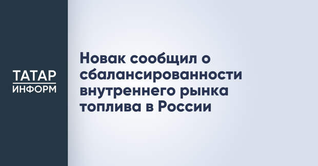 Новак сообщил о сбалансированности внутреннего рынка топлива в России