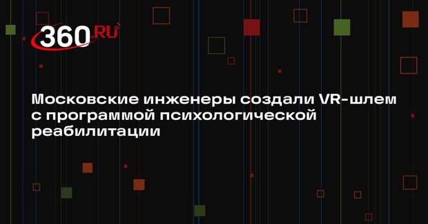 Московские инженеры создали VR-шлем с программой психологической реабилитации