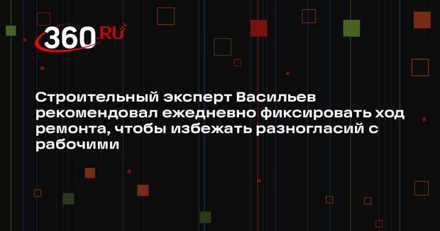 Строительный эксперт Васильев рекомендовал ежедневно фиксировать ход ремонта, чтобы избежать разногласий с рабочими